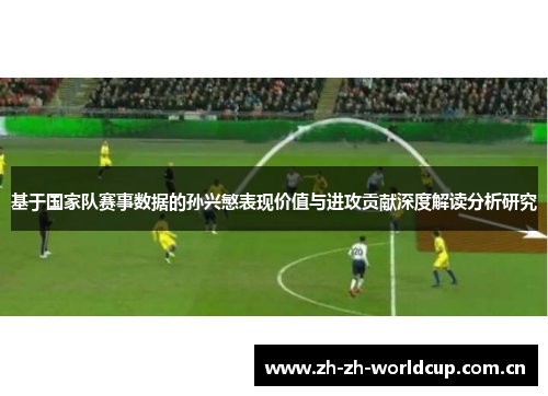 基于国家队赛事数据的孙兴慜表现价值与进攻贡献深度解读分析研究 基于国家队赛事数据的孙兴慜表现价值与进攻贡献深度解读分析研究